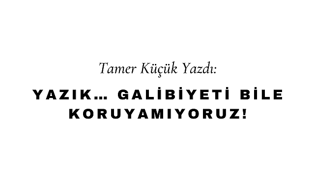 Yazık… Galibiyeti Bile Koruyamıyoruz!