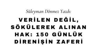 Verilen Değil, Sökülerek Alınan Hak: 150 Günlük Direnişin Zaferi